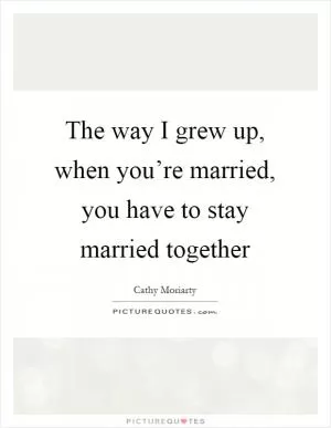 The way I grew up, when you’re married, you have to stay married together Picture Quote #1