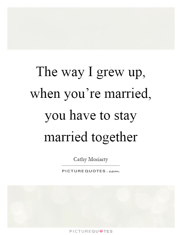 The way I grew up, when you're married, you have to stay married together Picture Quote #1