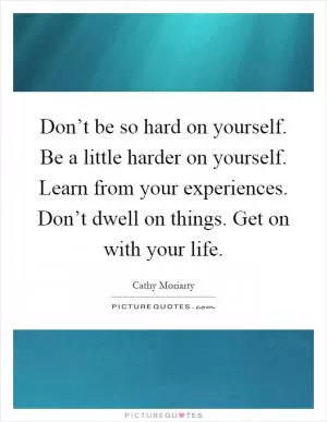 Don’t be so hard on yourself. Be a little harder on yourself. Learn from your experiences. Don’t dwell on things. Get on with your life Picture Quote #1