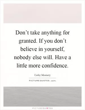 Don’t take anything for granted. If you don’t believe in yourself, nobody else will. Have a little more confidence Picture Quote #1