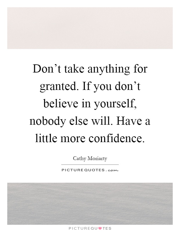 Don't take anything for granted. If you don't believe in yourself, nobody else will. Have a little more confidence Picture Quote #1