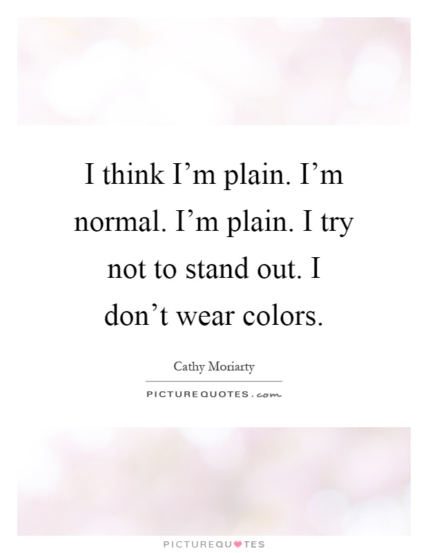 I think I'm plain. I'm normal. I'm plain. I try not to stand out. I don't wear colors Picture Quote #1