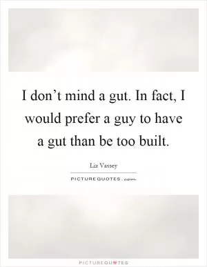 I don’t mind a gut. In fact, I would prefer a guy to have a gut than be too built Picture Quote #1