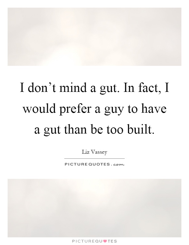 I don't mind a gut. In fact, I would prefer a guy to have a gut than be too built Picture Quote #1