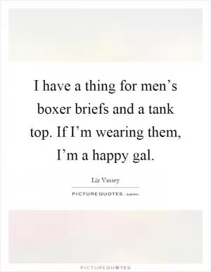 I have a thing for men’s boxer briefs and a tank top. If I’m wearing them, I’m a happy gal Picture Quote #1