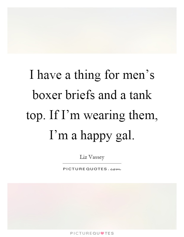I have a thing for men's boxer briefs and a tank top. If I'm wearing them, I'm a happy gal Picture Quote #1