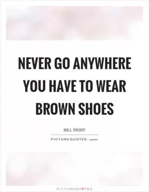 Never go anywhere you have to wear brown shoes Picture Quote #1