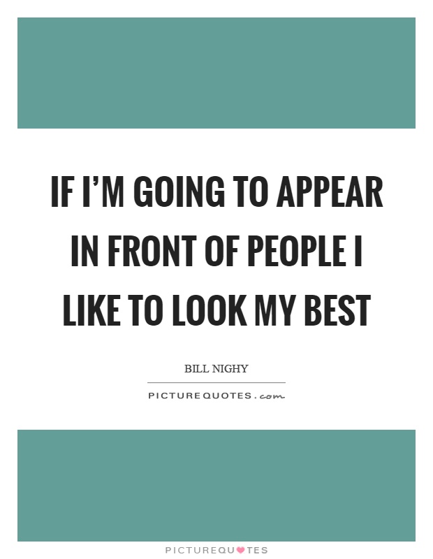 If I'm going to appear in front of people I like to look my best Picture Quote #1