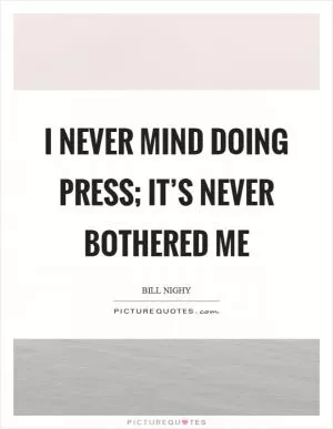 I never mind doing press; it’s never bothered me Picture Quote #1