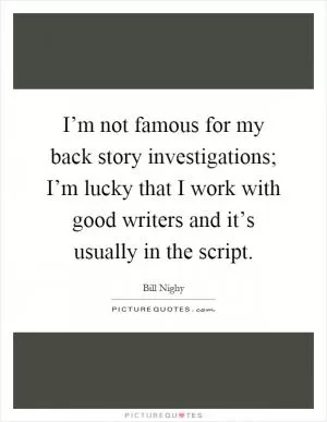 I’m not famous for my back story investigations; I’m lucky that I work with good writers and it’s usually in the script Picture Quote #1