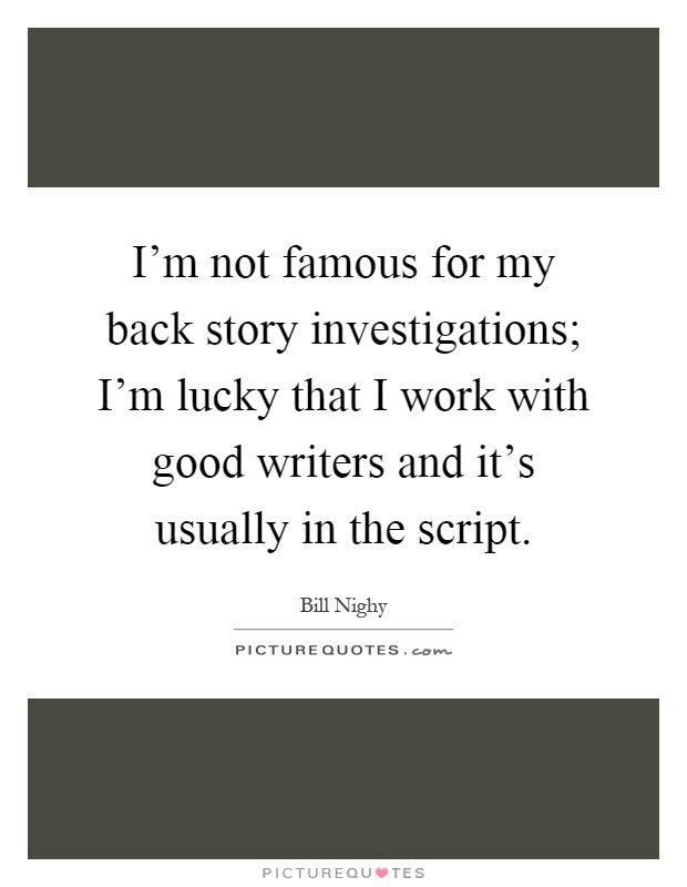 I'm not famous for my back story investigations; I'm lucky that I work with good writers and it's usually in the script Picture Quote #1