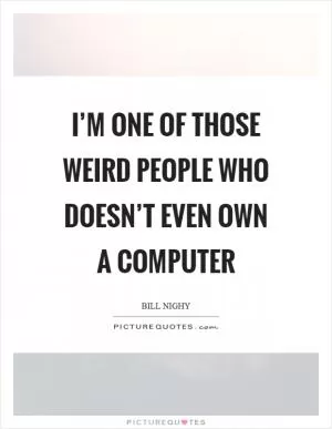 I’m one of those weird people who doesn’t even own a computer Picture Quote #1