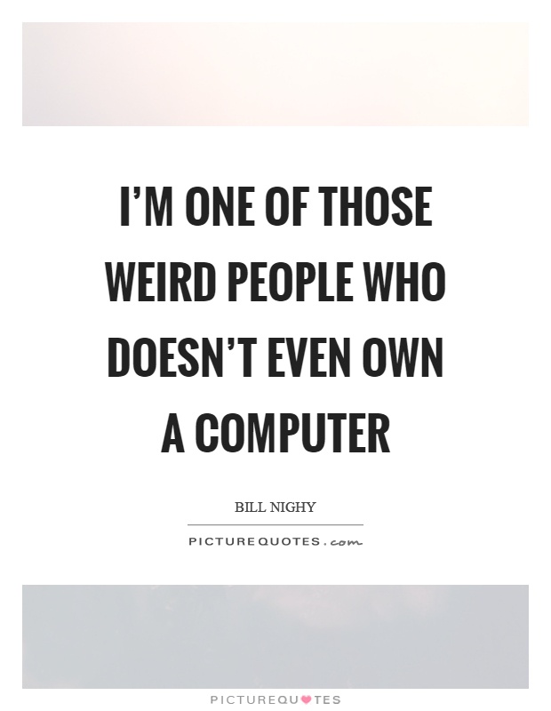 I'm one of those weird people who doesn't even own a computer Picture Quote #1