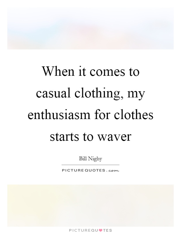 When it comes to casual clothing, my enthusiasm for clothes starts to waver Picture Quote #1