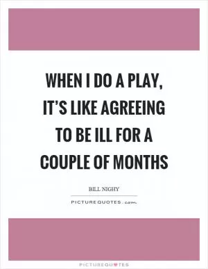 When I do a play, it’s like agreeing to be ill for a couple of months Picture Quote #1
