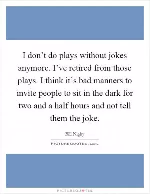I don’t do plays without jokes anymore. I’ve retired from those plays. I think it’s bad manners to invite people to sit in the dark for two and a half hours and not tell them the joke Picture Quote #1