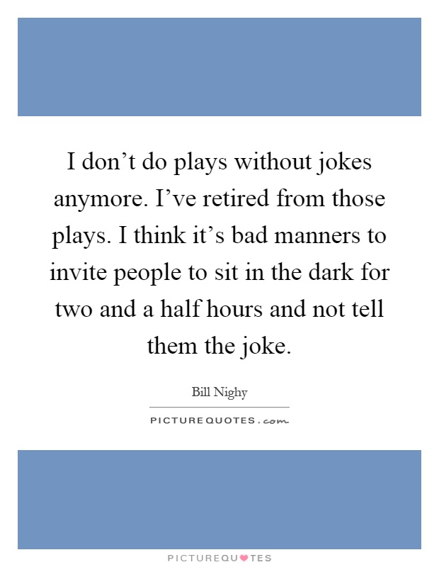 I don't do plays without jokes anymore. I've retired from those plays. I think it's bad manners to invite people to sit in the dark for two and a half hours and not tell them the joke Picture Quote #1