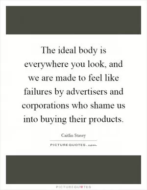 The ideal body is everywhere you look, and we are made to feel like failures by advertisers and corporations who shame us into buying their products Picture Quote #1