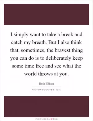 I simply want to take a break and catch my breath. But I also think that, sometimes, the bravest thing you can do is to deliberately keep some time free and see what the world throws at you Picture Quote #1