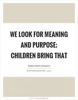 We look for meaning and purpose; children bring that Picture Quote #1