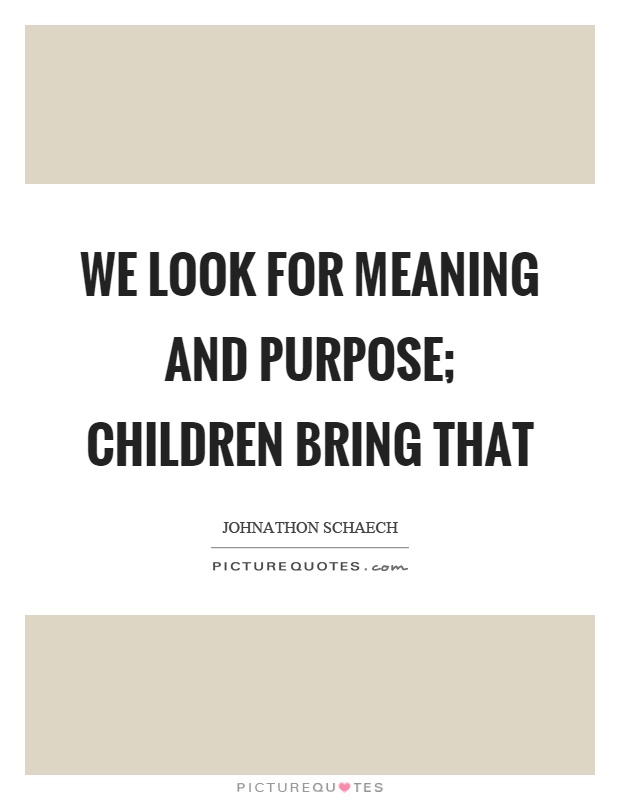 We look for meaning and purpose; children bring that Picture Quote #1