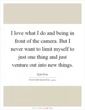 I love what I do and being in front of the camera. But I never want to limit myself to just one thing and just venture out into new things Picture Quote #1