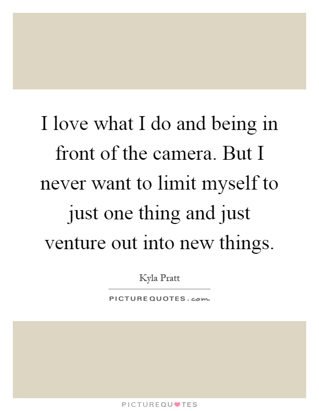 I love what I do and being in front of the camera. But I never want to limit myself to just one thing and just venture out into new things Picture Quote #1