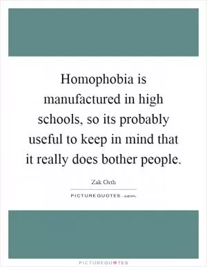 Homophobia is manufactured in high schools, so its probably useful to keep in mind that it really does bother people Picture Quote #1
