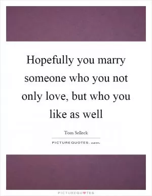Hopefully you marry someone who you not only love, but who you like as well Picture Quote #1