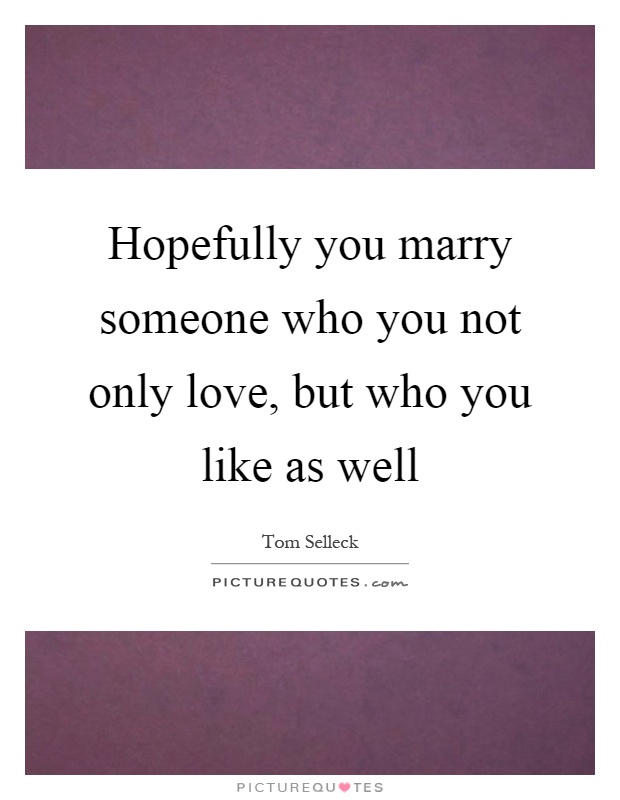 Hopefully you marry someone who you not only love, but who you like as well Picture Quote #1
