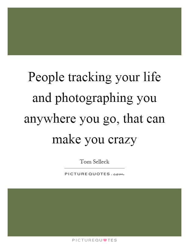 People tracking your life and photographing you anywhere you go, that can make you crazy Picture Quote #1
