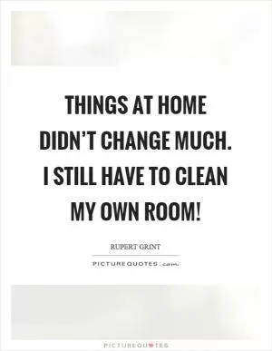 Things at home didn’t change much. I still have to clean my own room! Picture Quote #1