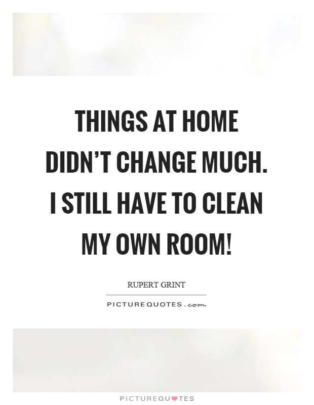 Things at home didn't change much. I still have to clean my own room! Picture Quote #1
