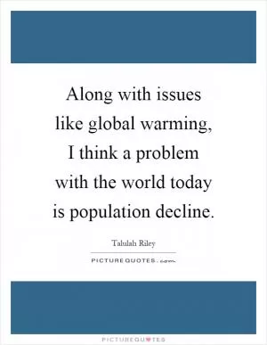 Along with issues like global warming, I think a problem with the world today is population decline Picture Quote #1