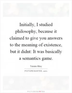 Initially, I studied philosophy, because it claimed to give you answers to the meaning of existence, but it didnt: It was basically a semantics game Picture Quote #1
