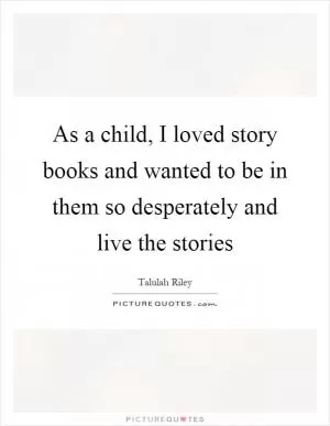 As a child, I loved story books and wanted to be in them so desperately and live the stories Picture Quote #1