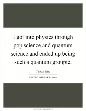 I got into physics through pop science and quantum science and ended up being such a quantum groupie Picture Quote #1