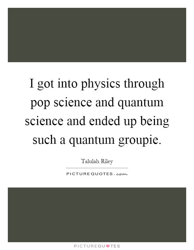 I got into physics through pop science and quantum science and ended up being such a quantum groupie Picture Quote #1
