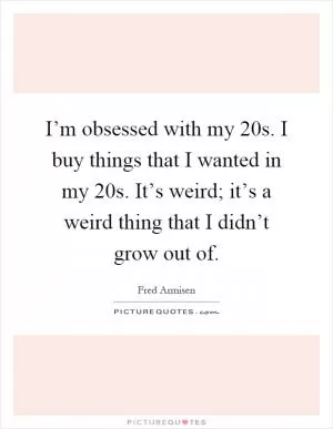 I’m obsessed with my 20s. I buy things that I wanted in my 20s. It’s weird; it’s a weird thing that I didn’t grow out of Picture Quote #1