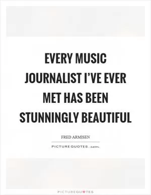 Every music journalist I’ve ever met has been stunningly beautiful Picture Quote #1