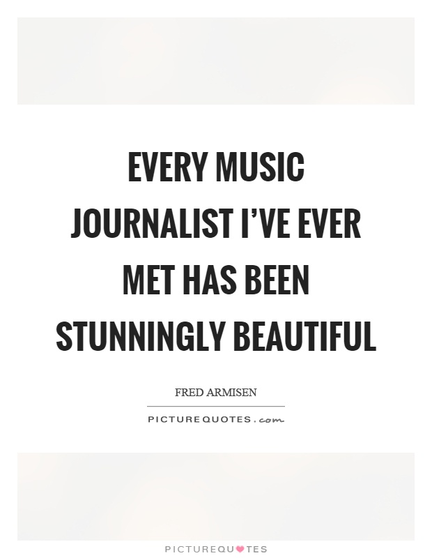 Every music journalist I've ever met has been stunningly beautiful Picture Quote #1