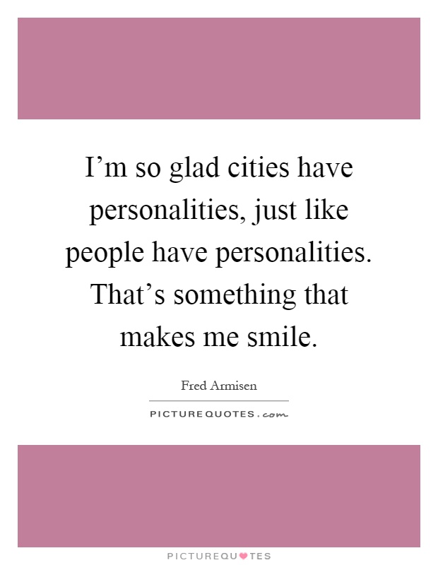 I'm so glad cities have personalities, just like people have personalities. That's something that makes me smile Picture Quote #1