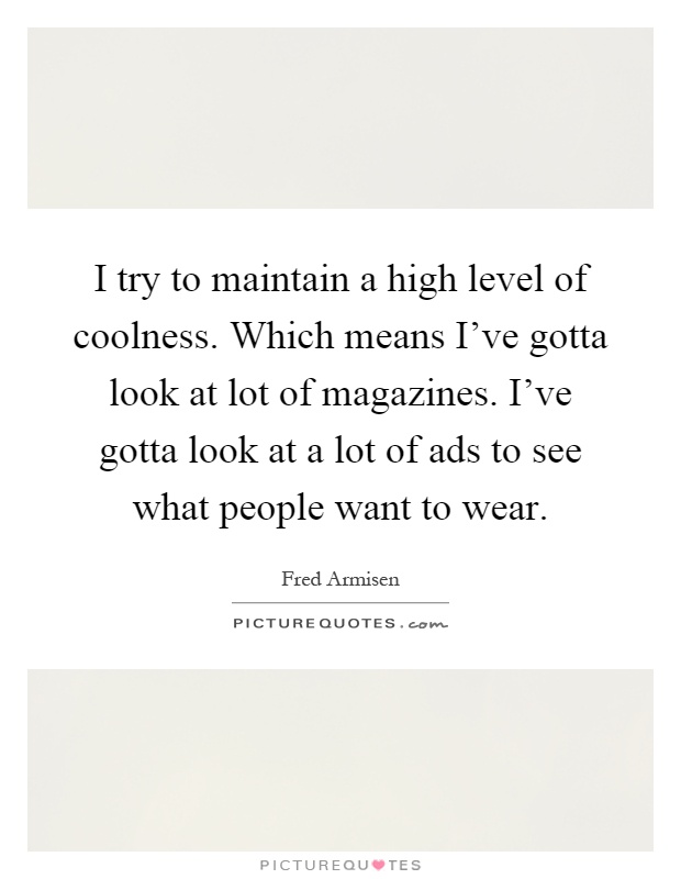 I try to maintain a high level of coolness. Which means I've gotta look at lot of magazines. I've gotta look at a lot of ads to see what people want to wear Picture Quote #1