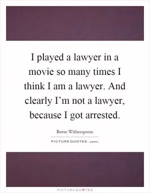 I played a lawyer in a movie so many times I think I am a lawyer. And clearly I’m not a lawyer, because I got arrested Picture Quote #1