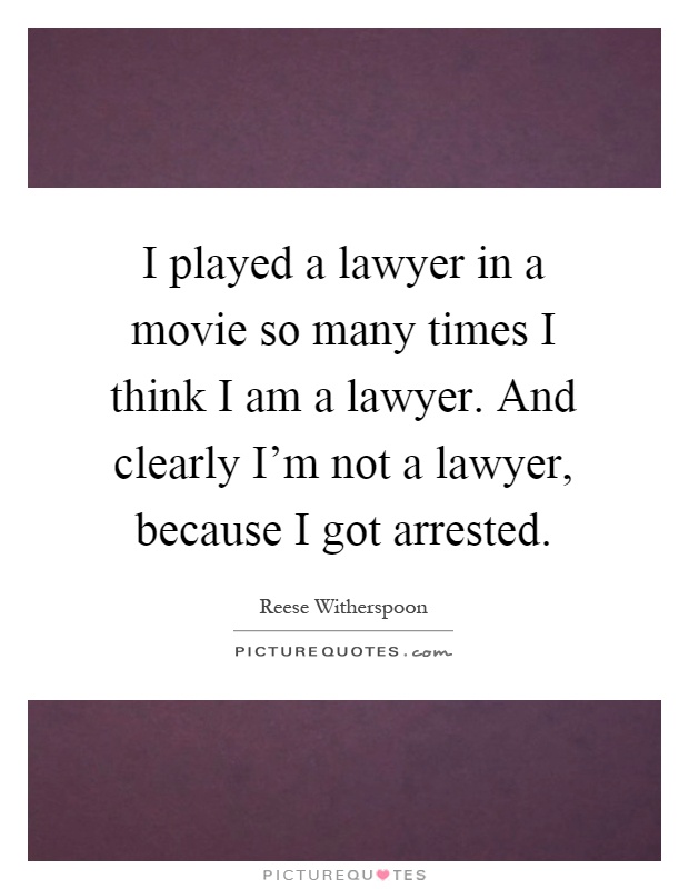 I played a lawyer in a movie so many times I think I am a lawyer. And clearly I'm not a lawyer, because I got arrested Picture Quote #1
