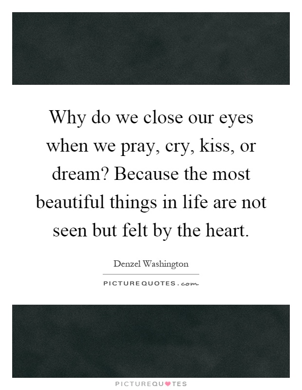 Why do we close our eyes when we pray, cry, kiss, or dream? Because the most beautiful things in life are not seen but felt by the heart Picture Quote #1