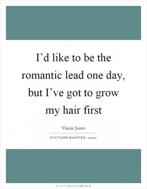 I’d like to be the romantic lead one day, but I’ve got to grow my hair first Picture Quote #1