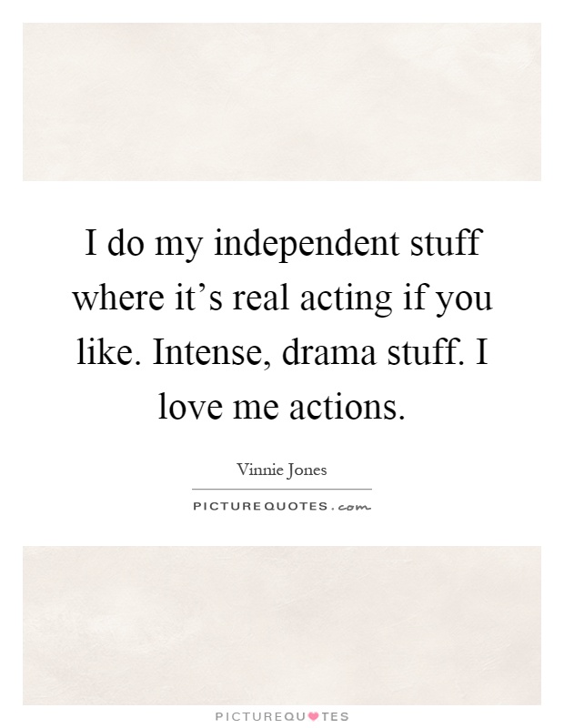 I do my independent stuff where it's real acting if you like. Intense, drama stuff. I love me actions Picture Quote #1