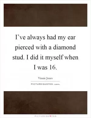 I’ve always had my ear pierced with a diamond stud. I did it myself when I was 16 Picture Quote #1