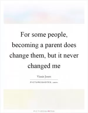 For some people, becoming a parent does change them, but it never changed me Picture Quote #1